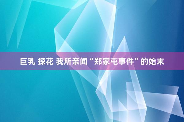 巨乳 探花 我所亲闻“郑家屯事件”的始末