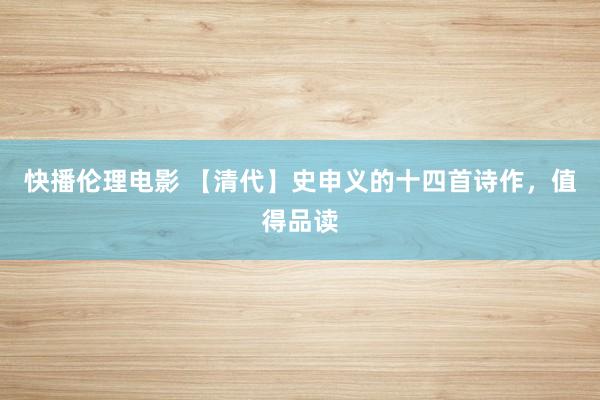 快播伦理电影 【清代】史申义的十四首诗作，值得品读