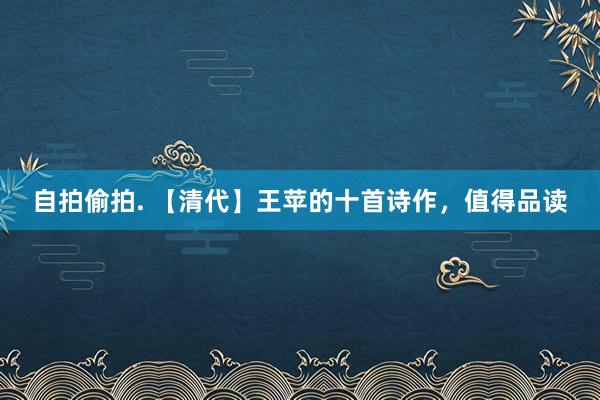 自拍偷拍. 【清代】王苹的十首诗作，值得品读