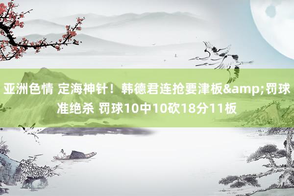 亚洲色情 定海神针！韩德君连抢要津板&罚球准绝杀 罚球10中10砍18分11板