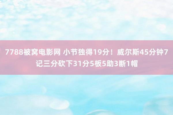 7788被窝电影网 小节独得19分！威尔斯45分钟7记三分砍下31分5板5助3断1帽