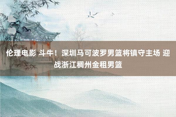 伦理电影 斗牛！深圳马可波罗男篮将镇守主场 迎战浙江稠州金租男篮