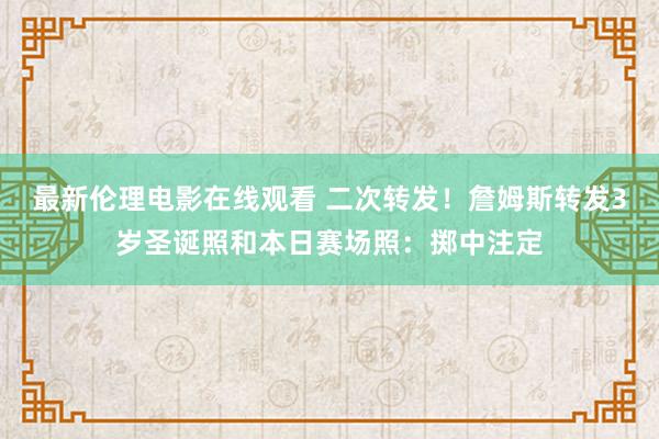 最新伦理电影在线观看 二次转发！詹姆斯转发3岁圣诞照和本日赛场照：掷中注定