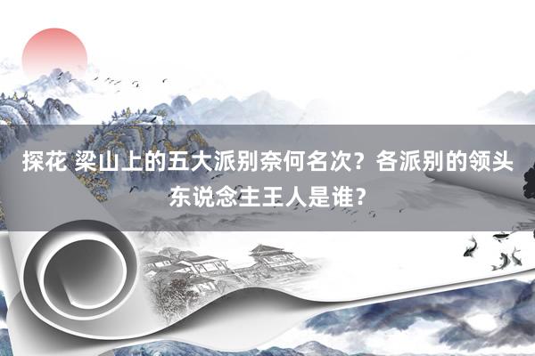 探花 梁山上的五大派别奈何名次？各派别的领头东说念主王人是谁？