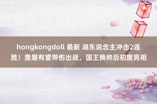 hongkongdoll 最新 湖东说念主冲击2连胜！詹眉有望带伤出战，国王换帅后初度亮相