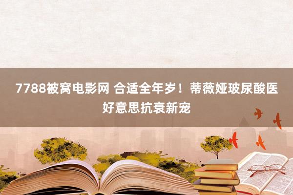 7788被窝电影网 合适全年岁！蒂薇娅玻尿酸医好意思抗衰新宠
