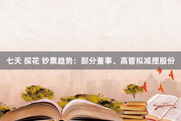 七天 探花 钞票趋势：部分董事、高管拟减捏股份