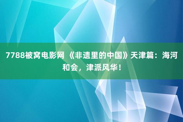 7788被窝电影网 《非遗里的中国》天津篇：海河和会，津派风华！