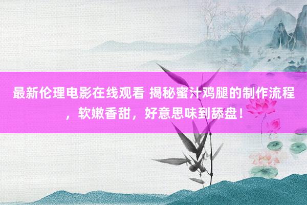 最新伦理电影在线观看 揭秘蜜汁鸡腿的制作流程，软嫩香甜，好意思味到舔盘！