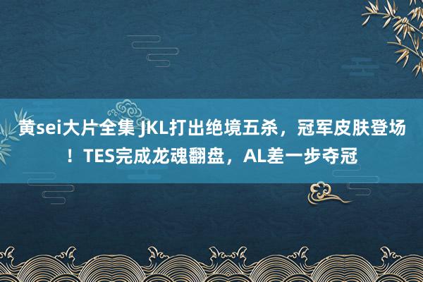 黄sei大片全集 JKL打出绝境五杀，冠军皮肤登场！TES完成龙魂翻盘，AL差一步夺冠