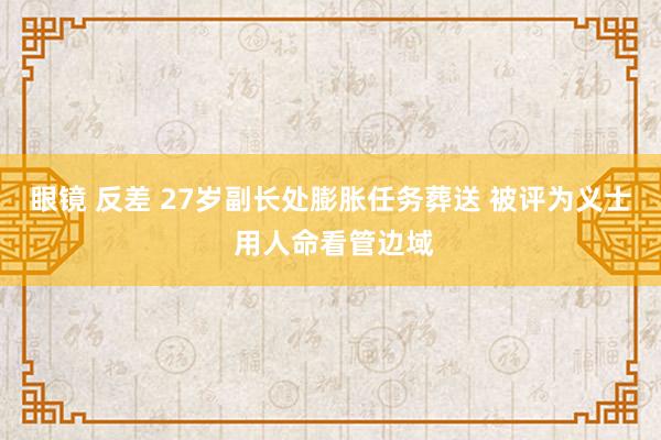 眼镜 反差 27岁副长处膨胀任务葬送 被评为义士 用人命看管边域