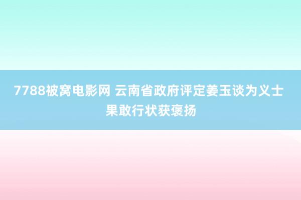 7788被窝电影网 云南省政府评定姜玉谈为义士 果敢行状获褒扬