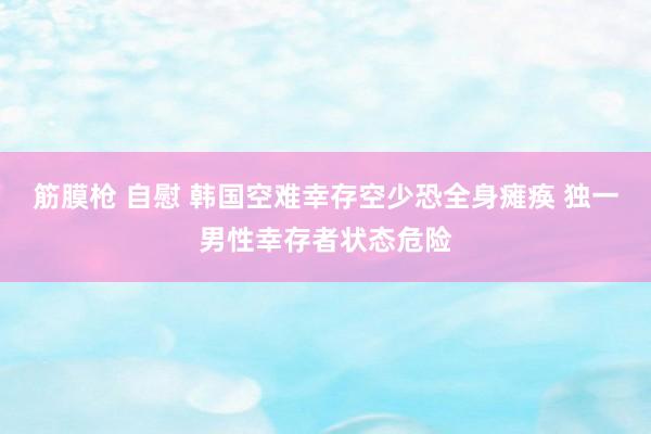 筋膜枪 自慰 韩国空难幸存空少恐全身瘫痪 独一男性幸存者状态危险