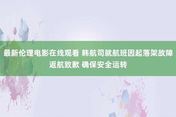 最新伦理电影在线观看 韩航司就航班因起落架故障返航致歉 确保安全运转