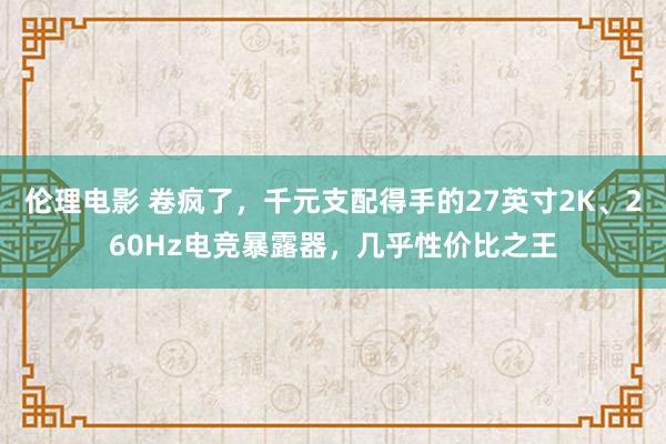 伦理电影 卷疯了，千元支配得手的27英寸2K、260Hz电竞暴露器，几乎性价比之王