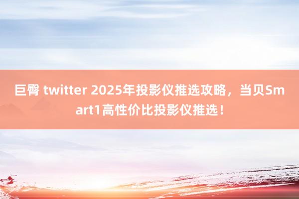 巨臀 twitter 2025年投影仪推选攻略，当贝Smart1高性价比投影仪推选！