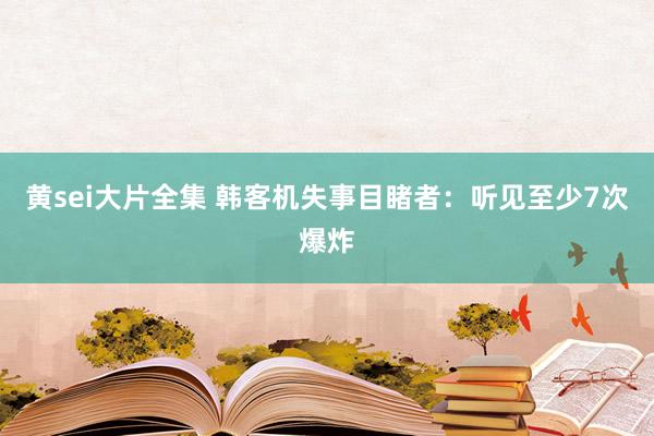 黄sei大片全集 韩客机失事目睹者：听见至少7次爆炸