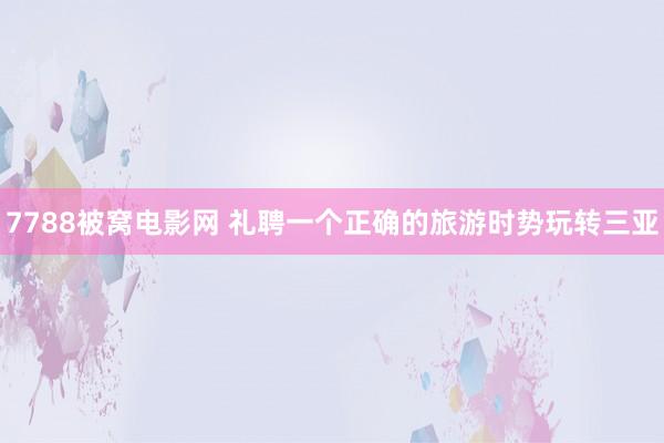 7788被窝电影网 礼聘一个正确的旅游时势玩转三亚