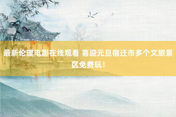 最新伦理电影在线观看 喜迎元旦宿迁市多个文旅景区免费玩！