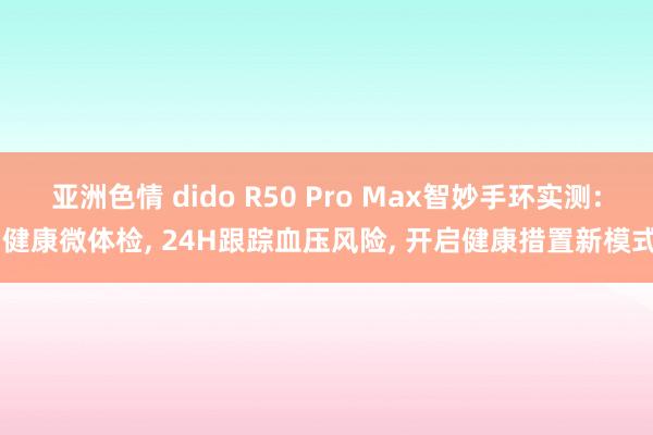 亚洲色情 dido R50 Pro Max智妙手环实测: 健康微体检， 24H跟踪血压风险， 开启健康措置新模式