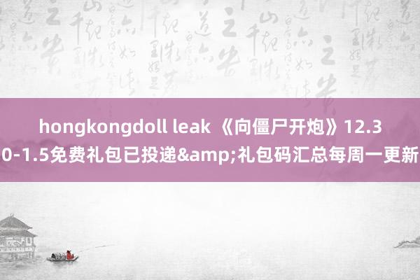 hongkongdoll leak 《向僵尸开炮》12.30-1.5免费礼包已投递&礼包码汇总每周一更新