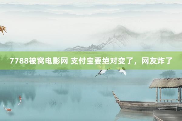 7788被窝电影网 支付宝要绝对变了，网友炸了