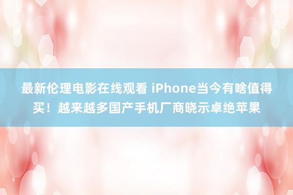 最新伦理电影在线观看 iPhone当今有啥值得买！越来越多国产手机厂商晓示卓绝苹果