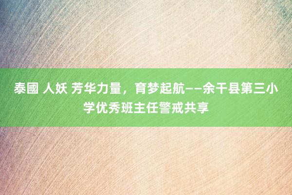 泰國 人妖 芳华力量，育梦起航——余干县第三小学优秀班主任警戒共享