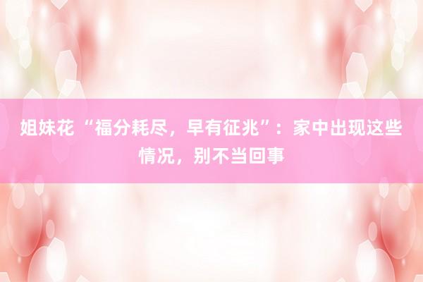 姐妹花 “福分耗尽，早有征兆”：家中出现这些情况，别不当回事