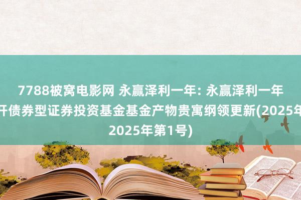 7788被窝电影网 永赢泽利一年: 永赢泽利一年按时洞开债券型证券投资基金基金产物贵寓纲领更新(2025年第1号)