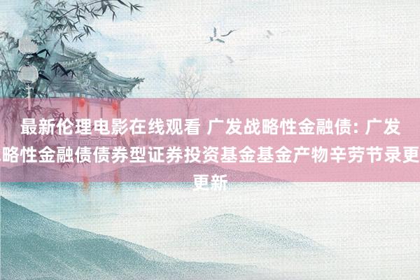 最新伦理电影在线观看 广发战略性金融债: 广发战略性金融债债券型证券投资基金基金产物辛劳节录更新