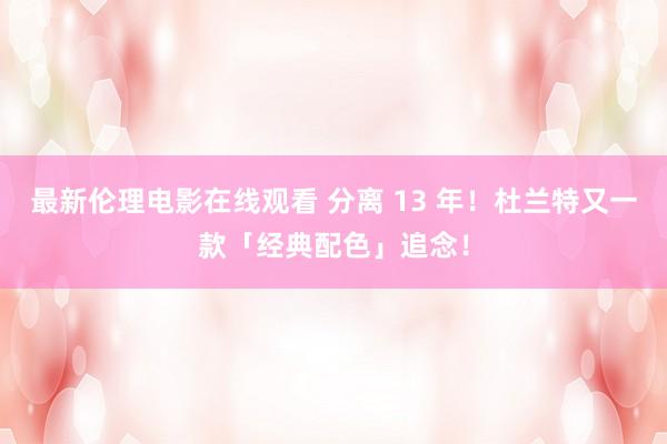 最新伦理电影在线观看 分离 13 年！杜兰特又一款「经典配色」追念！
