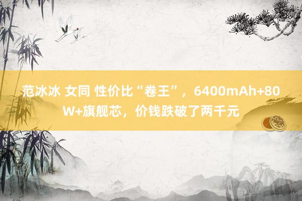 范冰冰 女同 性价比“卷王”，6400mAh+80W+旗舰芯，价钱跌破了两千元
