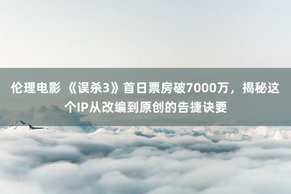 伦理电影 《误杀3》首日票房破7000万，揭秘这个IP从改编到原创的告捷诀要