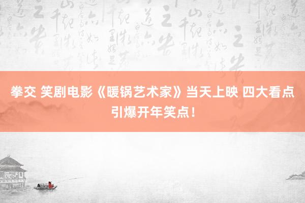 拳交 笑剧电影《暖锅艺术家》当天上映 四大看点引爆开年笑点！