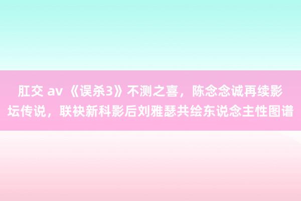肛交 av 《误杀3》不测之喜，陈念念诚再续影坛传说，联袂新科影后刘雅瑟共绘东说念主性图谱