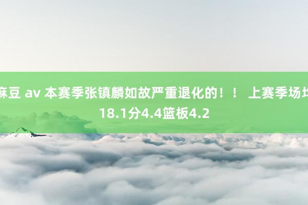 麻豆 av 本赛季张镇麟如故严重退化的！！ 上赛季场均18.1分4.4篮板4.2