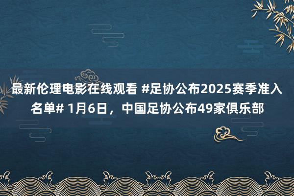 最新伦理电影在线观看 #足协公布2025赛季准入名单# 1月6日，中国足协公布49家俱乐部