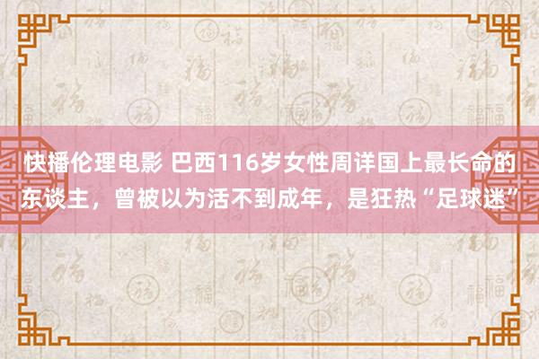 快播伦理电影 巴西116岁女性周详国上最长命的东谈主，曾被以为活不到成年，是狂热“足球迷”