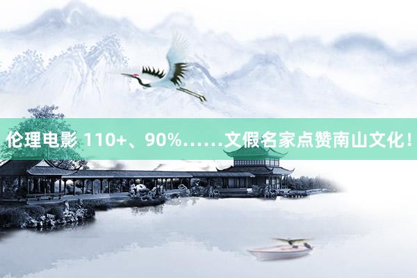 伦理电影 110+、90%……文假名家点赞南山文化！