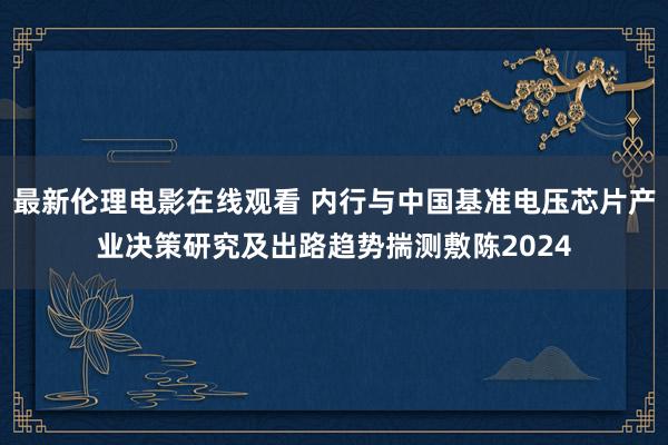 最新伦理电影在线观看 内行与中国基准电压芯片产业决策研究及出路趋势揣测敷陈2024