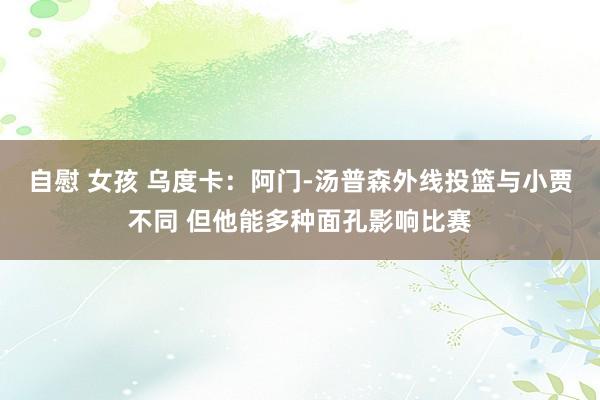 自慰 女孩 乌度卡：阿门-汤普森外线投篮与小贾不同 但他能多种面孔影响比赛