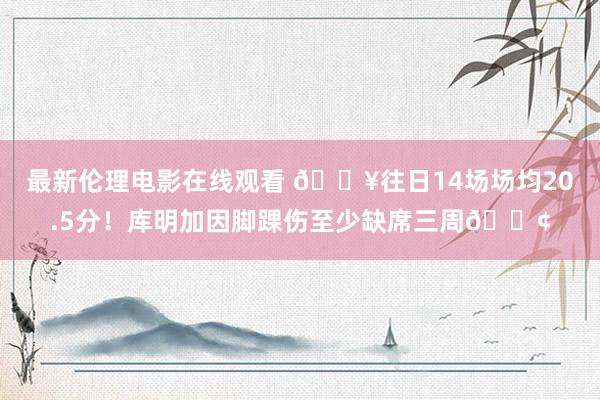 最新伦理电影在线观看 🔥往日14场场均20.5分！库明加因脚踝伤至少缺席三周😢