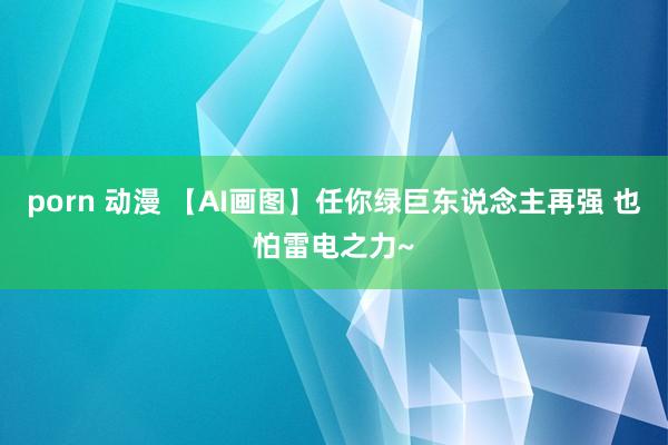 porn 动漫 【AI画图】任你绿巨东说念主再强 也怕雷电之力~