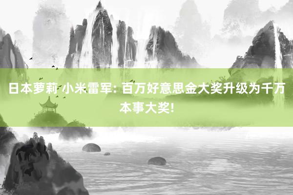 日本萝莉 小米雷军: 百万好意思金大奖升级为千万本事大奖!