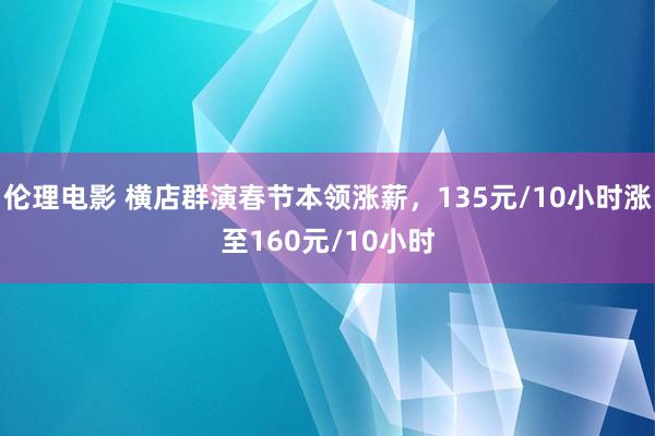 伦理电影 横店群演春节本领涨薪，135元/10小时涨至160元/10小时