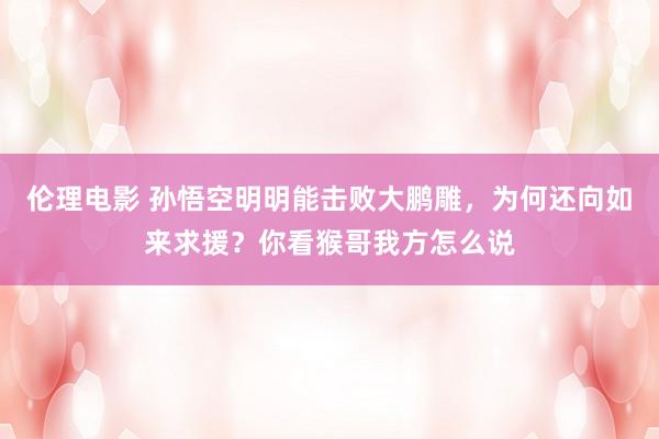 伦理电影 孙悟空明明能击败大鹏雕，为何还向如来求援？你看猴哥我方怎么说