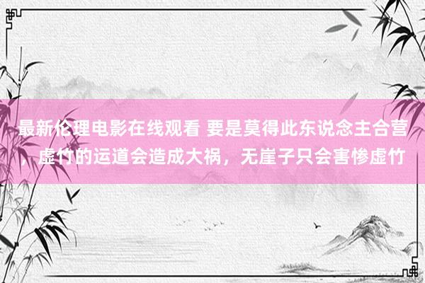 最新伦理电影在线观看 要是莫得此东说念主合营，虚竹的运道会造成大祸，无崖子只会害惨虚竹