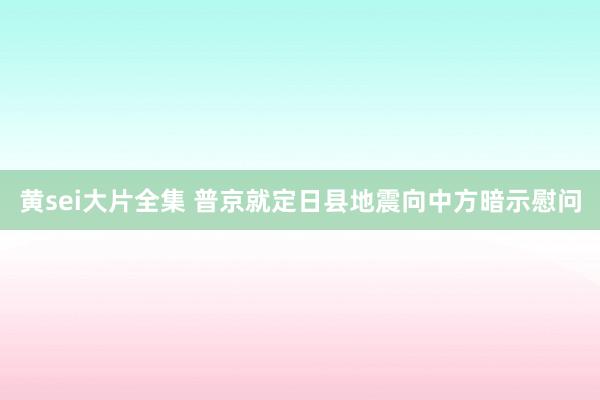 黄sei大片全集 普京就定日县地震向中方暗示慰问