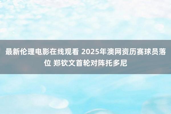 最新伦理电影在线观看 2025年澳网资历赛球员落位 郑钦文首轮对阵托多尼